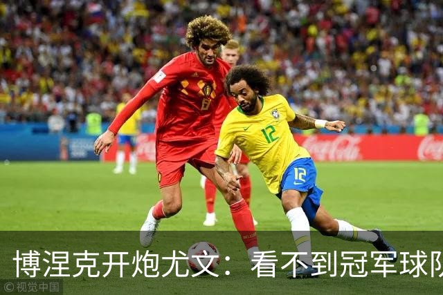 博涅克开炮尤文：看不到冠军球队，只是些好球员