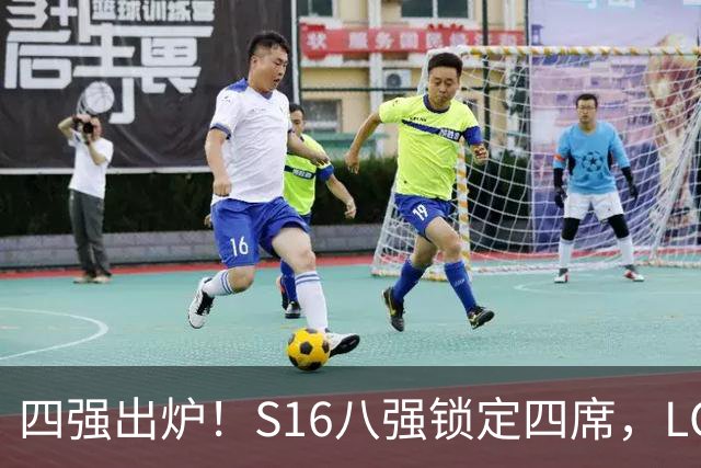 四强出炉！S16八强锁定四席，LCK三队领跑，iG扛下LPL大旗