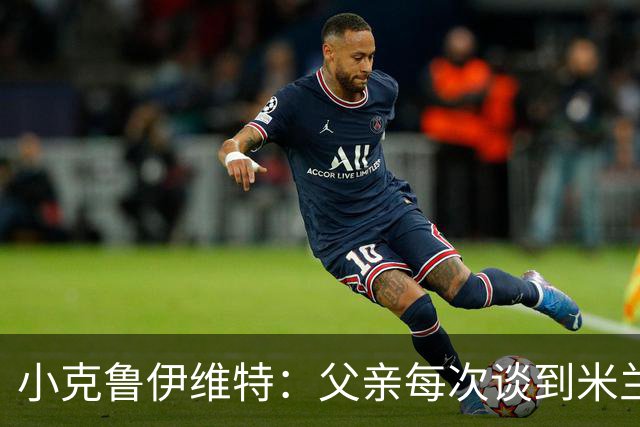 小克鲁伊维特：父亲每次谈到米兰都充满爱意，能理解那种感受