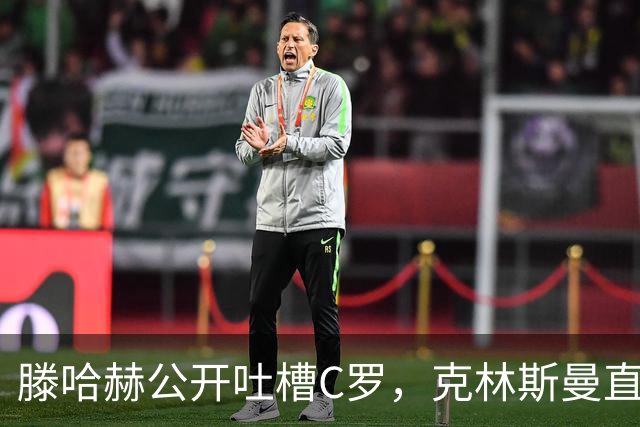 滕哈赫公开吐槽C罗，克林斯曼直言：有些话别对外说
