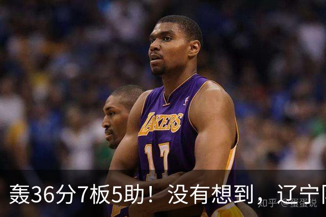 轰36分7板5助！没有想到，辽宁队输给了自己抛弃之人
